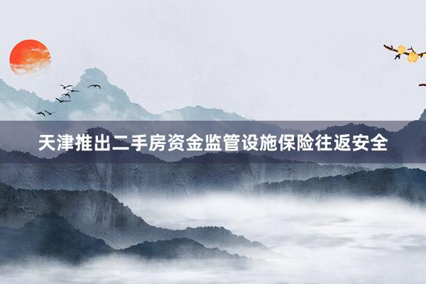 天津推出二手房资金监管设施保险往返安全