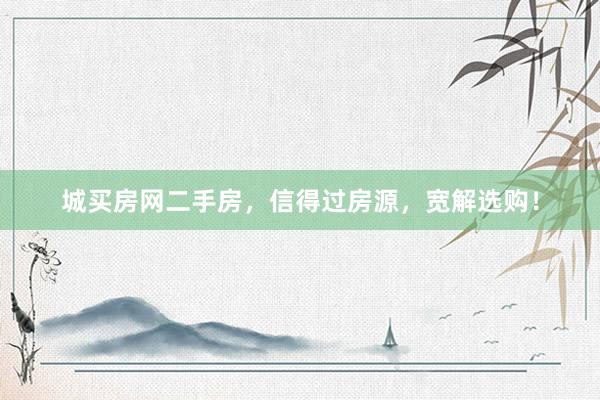 城买房网二手房，信得过房源，宽解选购！