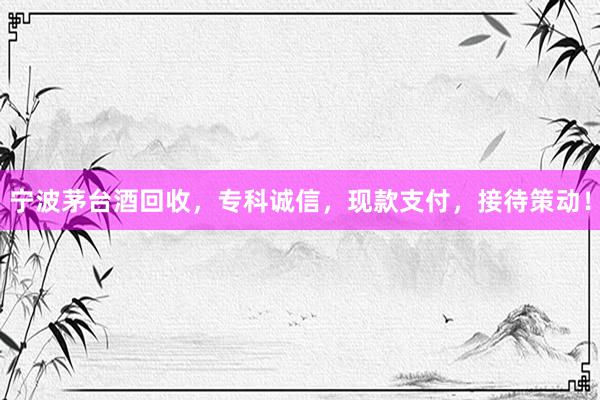 宁波茅台酒回收，专科诚信，现款支付，接待策动！