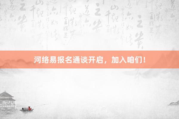 河络易报名通谈开启，加入咱们！