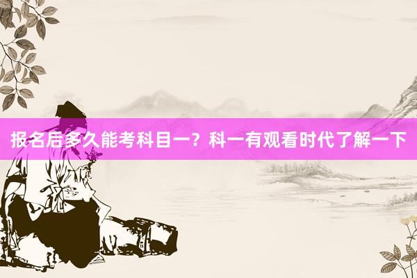 报名后多久能考科目一？科一有观看时代了解一下