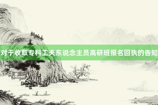 对于收取专科工夫东说念主员高研班报名回执的告知