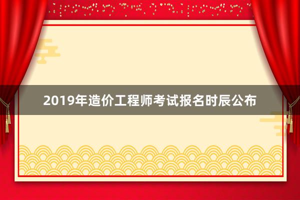 2019年造价工程师考试报名时辰公布