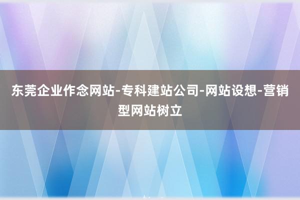 东莞企业作念网站-专科建站公司-网站设想-营销型网站树立