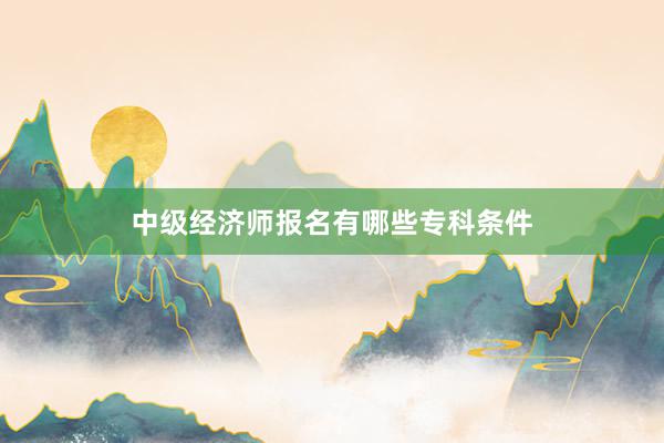 中级经济师报名有哪些专科条件