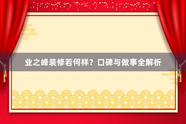 业之峰装修若何样？口碑与做事全解析