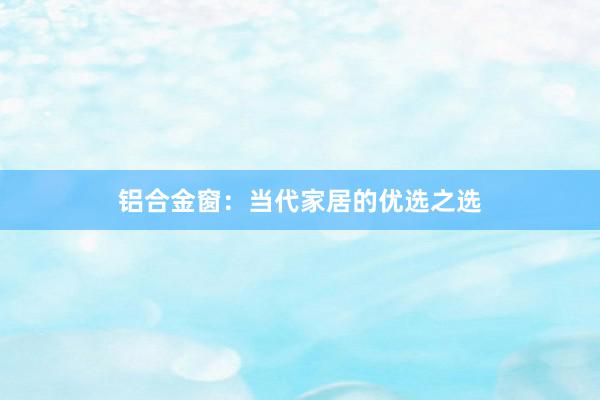 铝合金窗：当代家居的优选之选