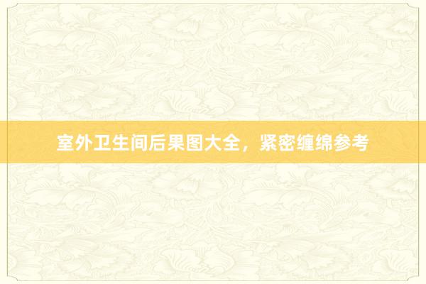 室外卫生间后果图大全，紧密缠绵参考