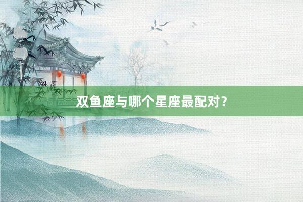 双鱼座与哪个星座最配对？