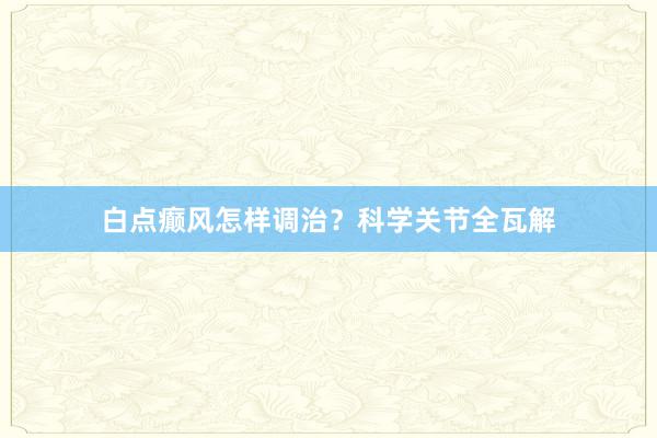 白点癫风怎样调治？科学关节全瓦解