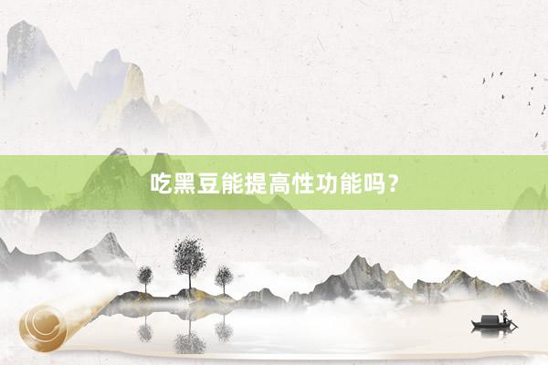 吃黑豆能提高性功能吗？