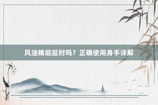 风油精能延时吗？正确使用身手详解