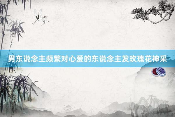 男东说念主频繁对心爱的东说念主发玫瑰花神采