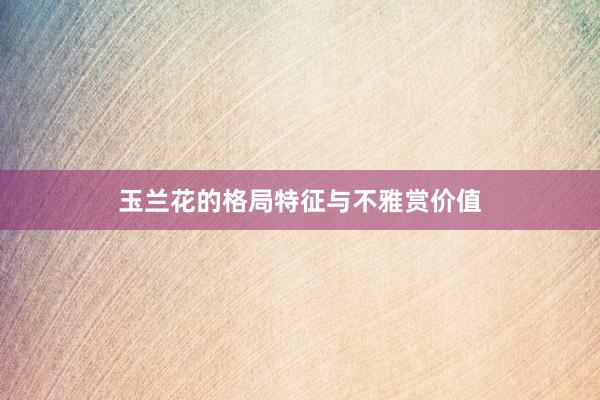 玉兰花的格局特征与不雅赏价值