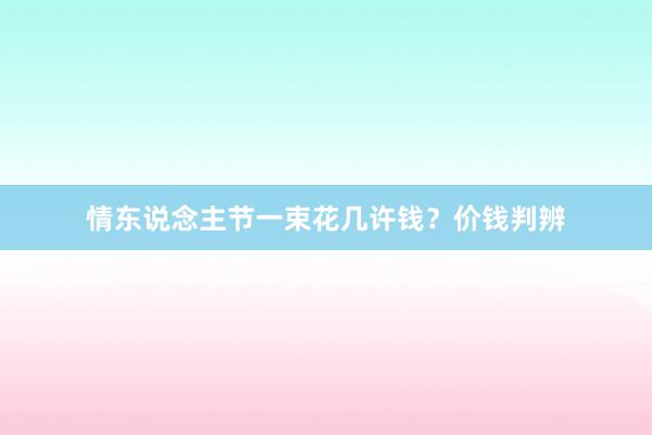 情东说念主节一束花几许钱？价钱判辨