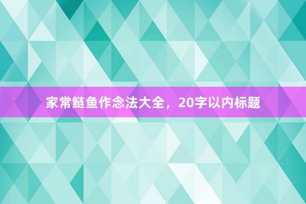 家常鲢鱼作念法大全，20字以内标题