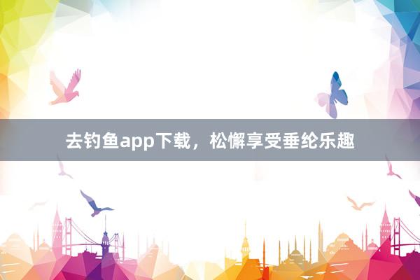 去钓鱼app下载，松懈享受垂纶乐趣