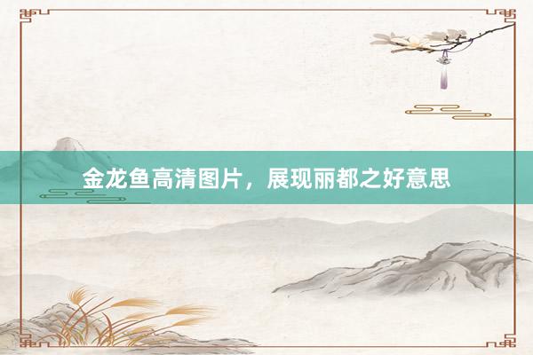 金龙鱼高清图片，展现丽都之好意思