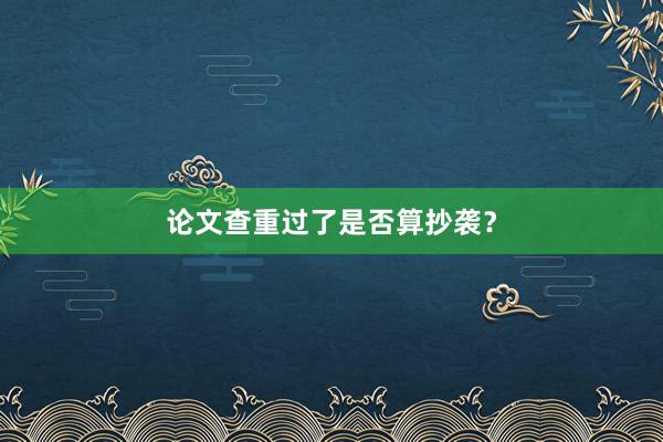 论文查重过了是否算抄袭？