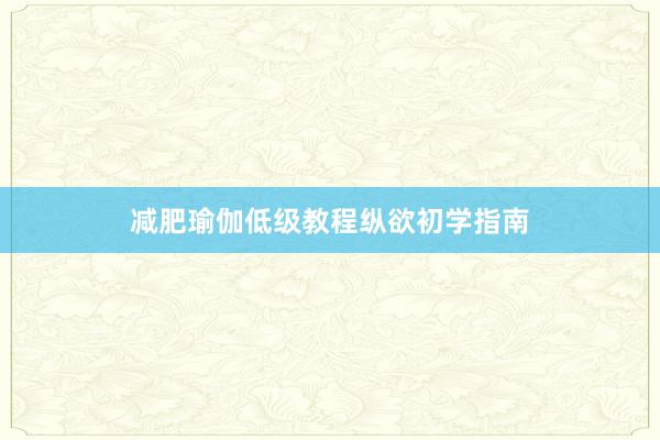 减肥瑜伽低级教程纵欲初学指南